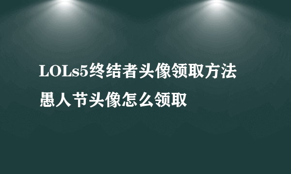 LOLs5终结者头像领取方法 愚人节头像怎么领取