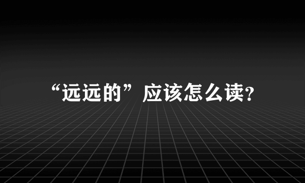 “远远的”应该怎么读？