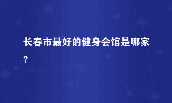 长春市最好的健身会馆是哪家？