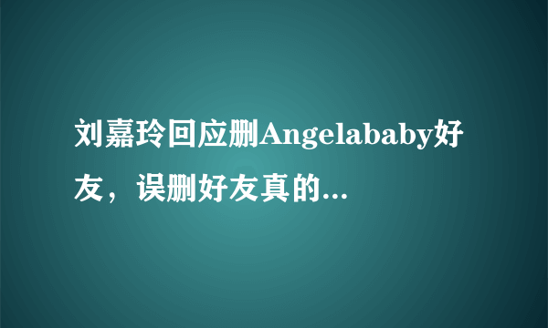 刘嘉玲回应删Angelababy好友，误删好友真的可能吗？