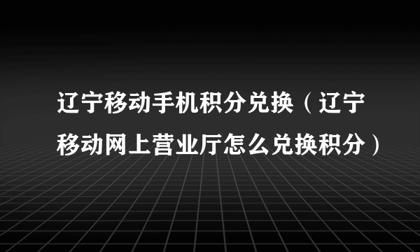 辽宁移动手机积分兑换（辽宁移动网上营业厅怎么兑换积分）