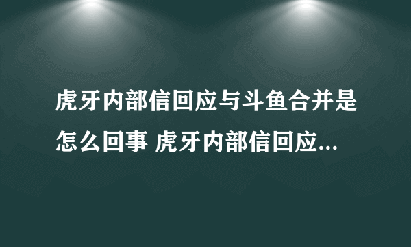 虎牙内部信回应与斗鱼合并是怎么回事 虎牙内部信回应与斗鱼合并介绍