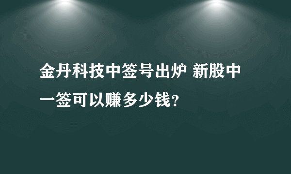 金丹科技中签号出炉 新股中一签可以赚多少钱？