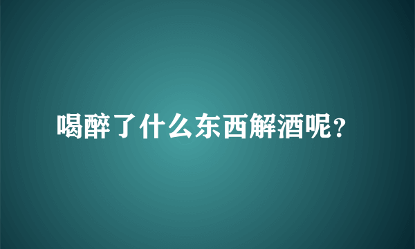 喝醉了什么东西解酒呢？