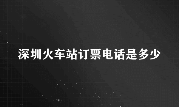 深圳火车站订票电话是多少