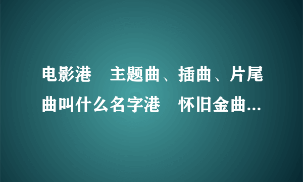 电影港囧主题曲、插曲、片尾曲叫什么名字港囧怀旧金曲歌词大全？