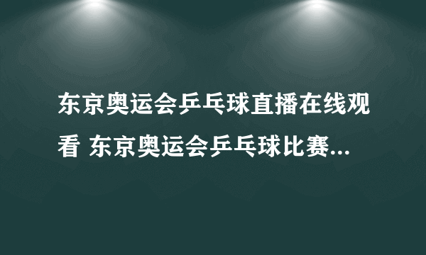 东京奥运会乒乓球直播在线观看 东京奥运会乒乓球比赛视频回放