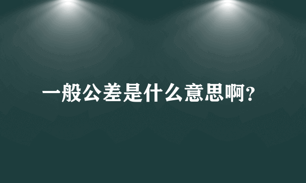 一般公差是什么意思啊？