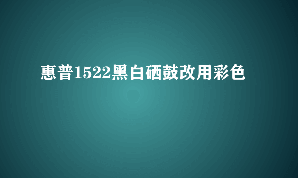 惠普1522黑白硒鼓改用彩色