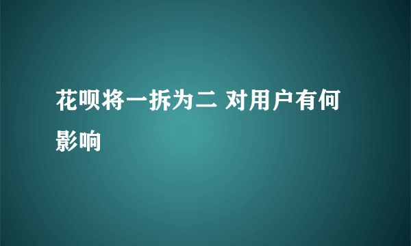 花呗将一拆为二 对用户有何影响