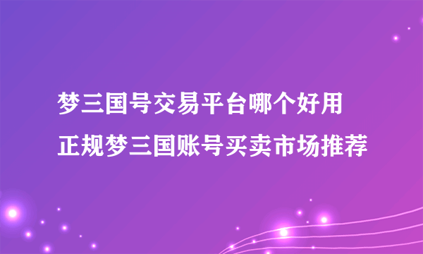 梦三国号交易平台哪个好用 正规梦三国账号买卖市场推荐