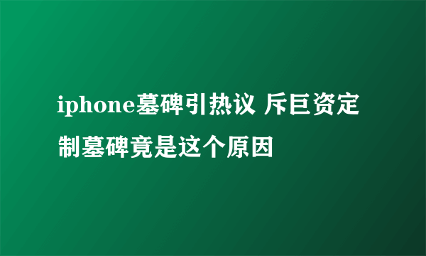 iphone墓碑引热议 斥巨资定制墓碑竟是这个原因