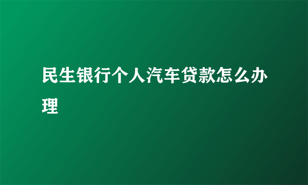 民生银行个人汽车贷款怎么办理