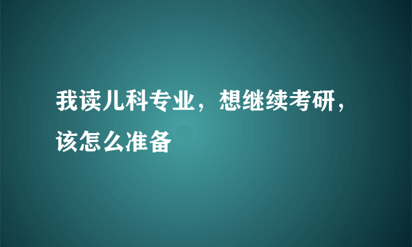 我读儿科专业，想继续考研，该怎么准备