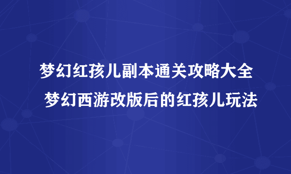 梦幻红孩儿副本通关攻略大全 梦幻西游改版后的红孩儿玩法