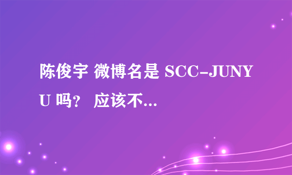 陈俊宇 微博名是 SCC-JUNYU 吗？ 应该不是那个歌手吧。 还有他们最近怎么没动静了？ 分手了吗？