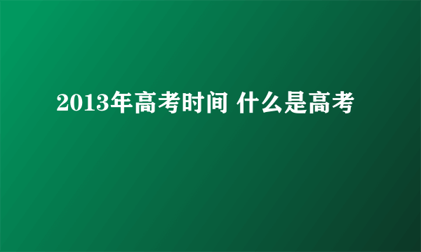 2013年高考时间 什么是高考