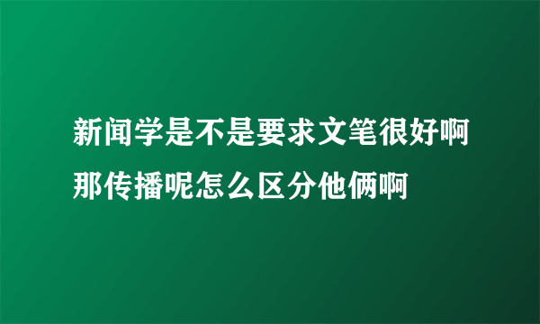 新闻学是不是要求文笔很好啊那传播呢怎么区分他俩啊