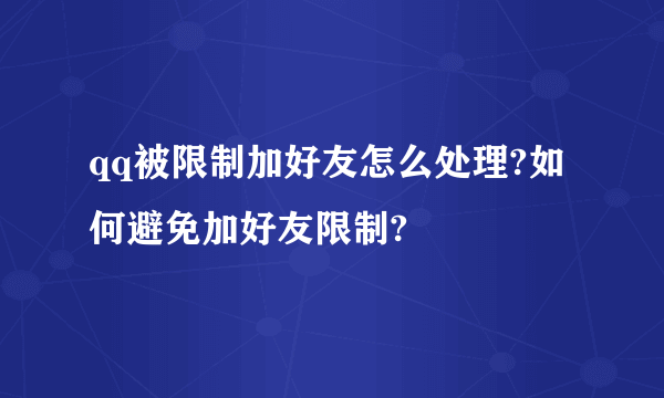 qq被限制加好友怎么处理?如何避免加好友限制?