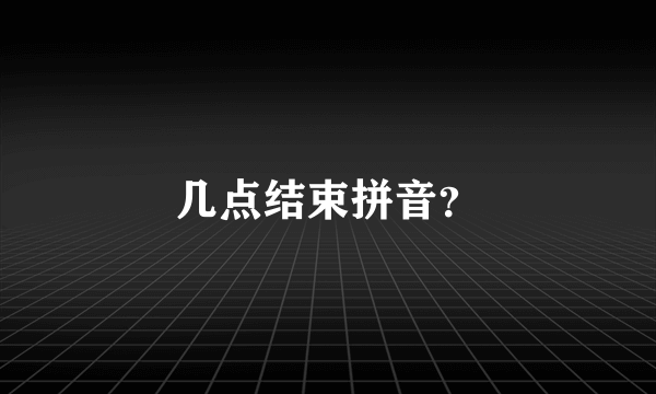 几点结束拼音？