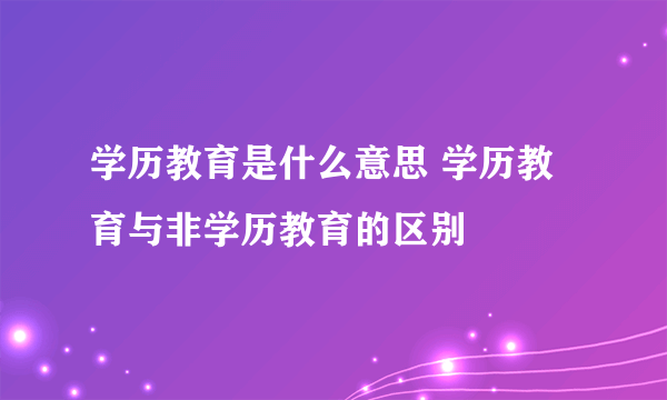 学历教育是什么意思 学历教育与非学历教育的区别