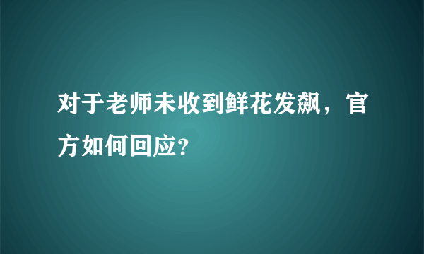 对于老师未收到鲜花发飙，官方如何回应？