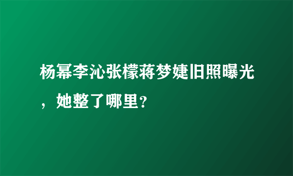 杨幂李沁张檬蒋梦婕旧照曝光，她整了哪里？