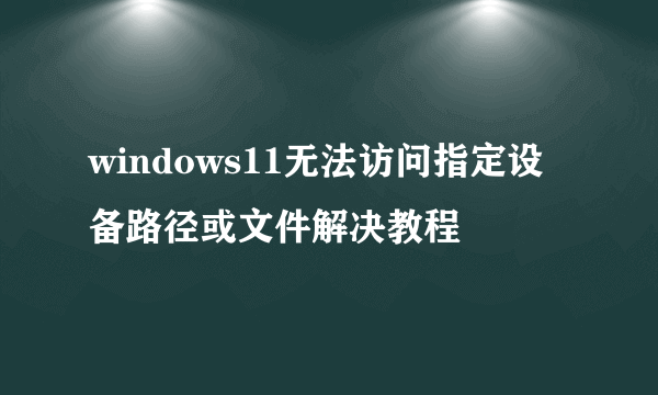 windows11无法访问指定设备路径或文件解决教程