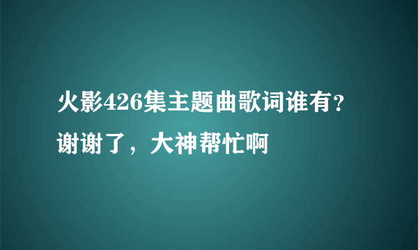 火影426集主题曲歌词谁有？谢谢了，大神帮忙啊