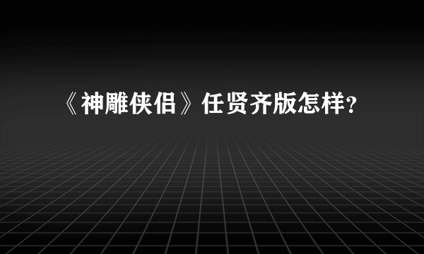 《神雕侠侣》任贤齐版怎样？