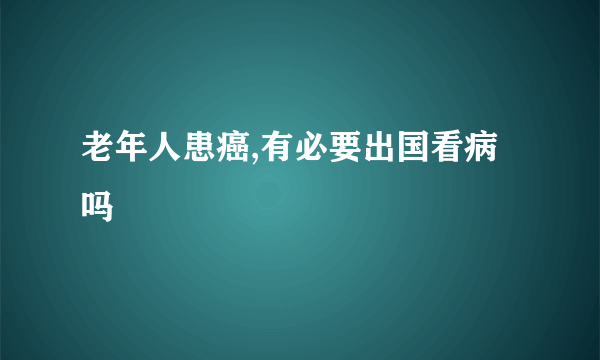 老年人患癌,有必要出国看病吗