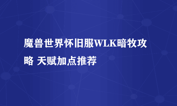 魔兽世界怀旧服WLK暗牧攻略 天赋加点推荐