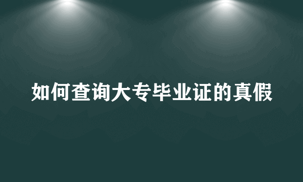 如何查询大专毕业证的真假