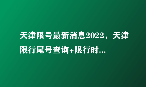 天津限号最新消息2022，天津限行尾号查询+限行时间表附区域图和外地车规定