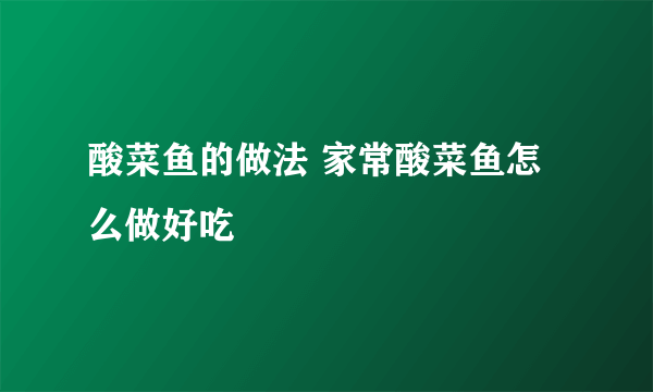 酸菜鱼的做法 家常酸菜鱼怎么做好吃