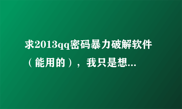 求2013qq密码暴力破解软件（能用的），我只是想找回我以前QQ密码。。。