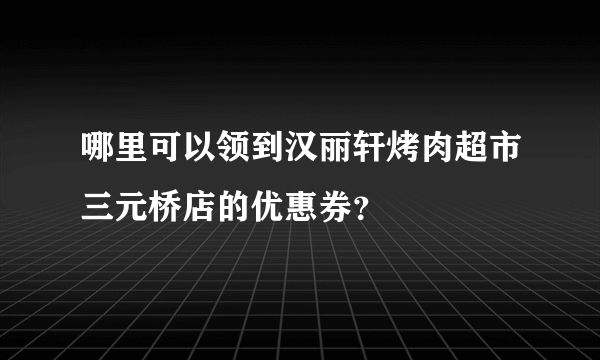 哪里可以领到汉丽轩烤肉超市三元桥店的优惠券？