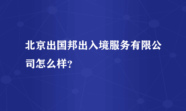 北京出国邦出入境服务有限公司怎么样？