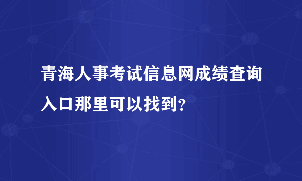 青海人事考试信息网成绩查询入口那里可以找到？