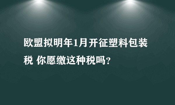 欧盟拟明年1月开征塑料包装税 你愿缴这种税吗？