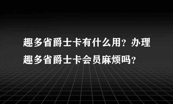 趣多省爵士卡有什么用？办理趣多省爵士卡会员麻烦吗？