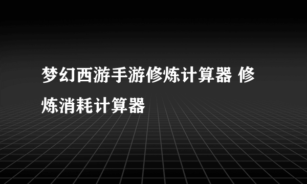 梦幻西游手游修炼计算器 修炼消耗计算器