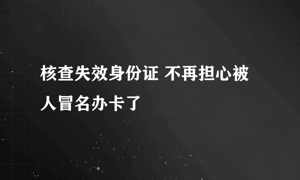 核查失效身份证 不再担心被人冒名办卡了