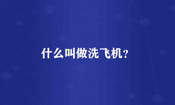 什么叫做洗飞机？