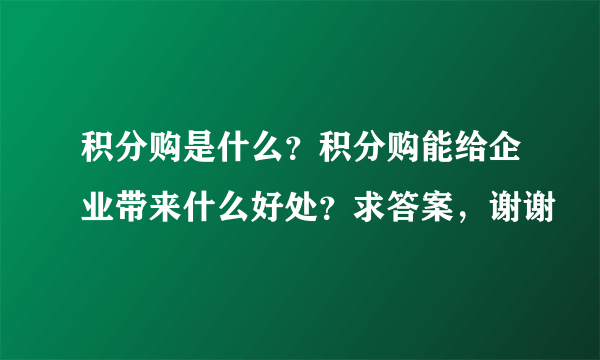 积分购是什么？积分购能给企业带来什么好处？求答案，谢谢