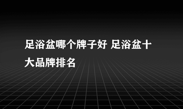 足浴盆哪个牌子好 足浴盆十大品牌排名