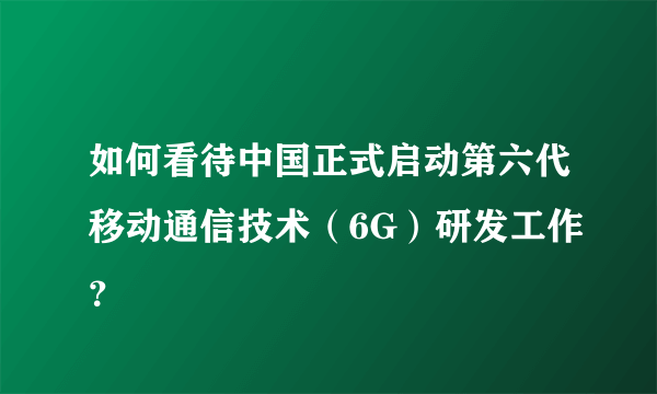 如何看待中国正式启动第六代移动通信技术（6G）研发工作？