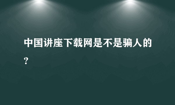 中国讲座下载网是不是骗人的？