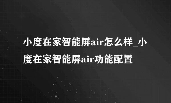 小度在家智能屏air怎么样_小度在家智能屏air功能配置