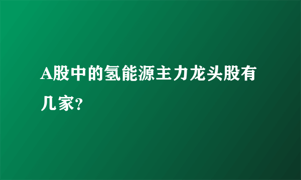 A股中的氢能源主力龙头股有几家？